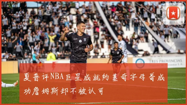 夏普评NBA巨星成就约基奇字母哥成功詹姆斯却不被认可