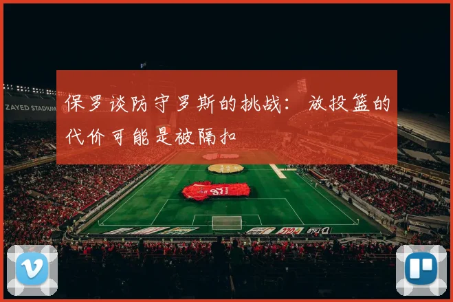 保罗谈防守罗斯的挑战：放投篮的代价可能是被隔扣