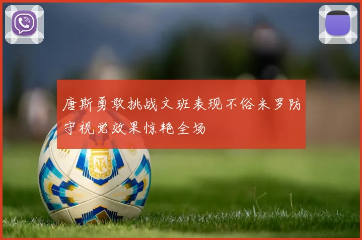 唐斯勇敢挑战文班表现不俗米罗防守视觉效果惊艳全场