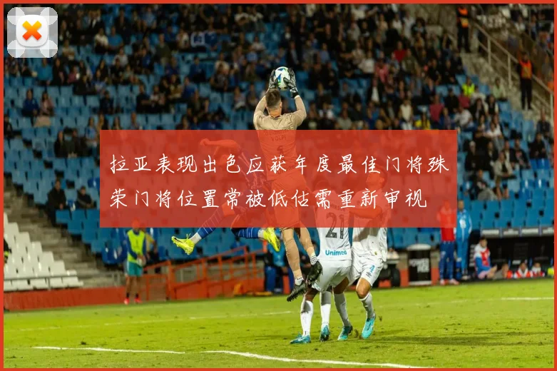 拉亚表现出色应获年度最佳门将殊荣门将位置常被低估需重新审视