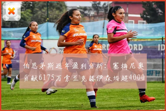伯恩茅斯近年盈利分析：塞梅尼奥贡献6175万索兰克赫伊森均超4000万