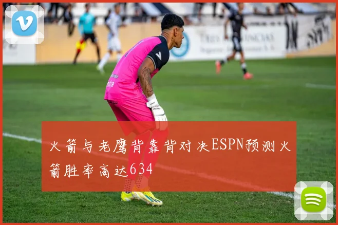 火箭与老鹰背靠背对决ESPN预测火箭胜率高达634