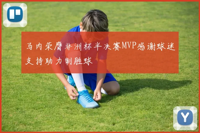 马内荣膺非洲杯半决赛MVP感谢球迷支持助力制胜球