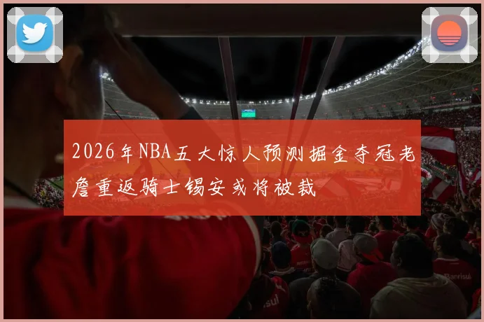 2026年NBA五大惊人预测掘金夺冠老詹重返骑士锡安或将被裁