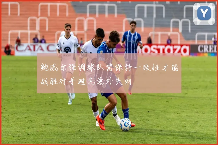 鲍威尔强调球队需保持一致性才能战胜对手避免意外失利