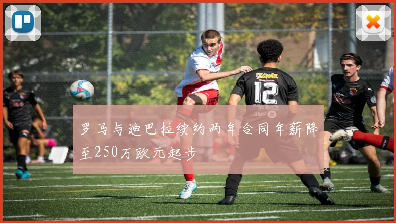 罗马与迪巴拉续约两年合同年薪降至250万欧元起步