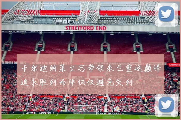 卡尔迪纳莱立志带领米兰重返巅峰追求胜利而非仅仅避免失利