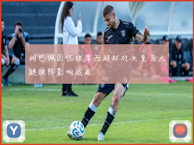 姆巴佩因伤缺席西超杯对决皇马大腿缺阵影响战局