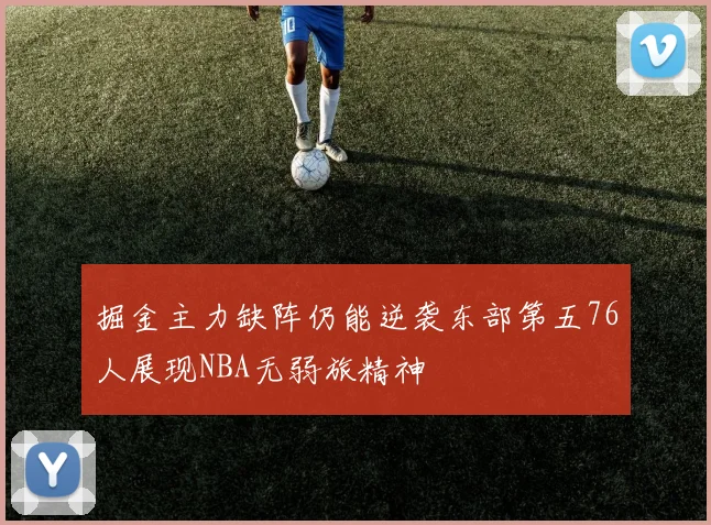 掘金主力缺阵仍能逆袭东部第五76人展现NBA无弱旅精神