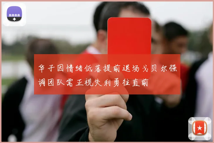 华子因情绪低落提前退场戈贝尔强调团队需正视失利勇往直前