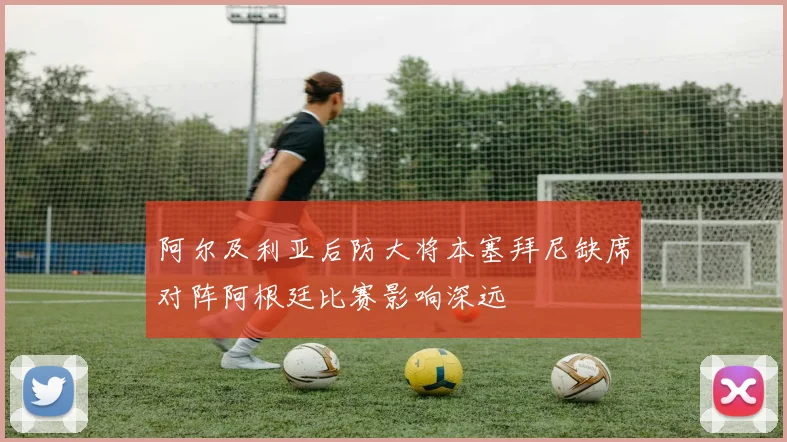 阿尔及利亚后防大将本塞拜尼缺席对阵阿根廷比赛影响深远