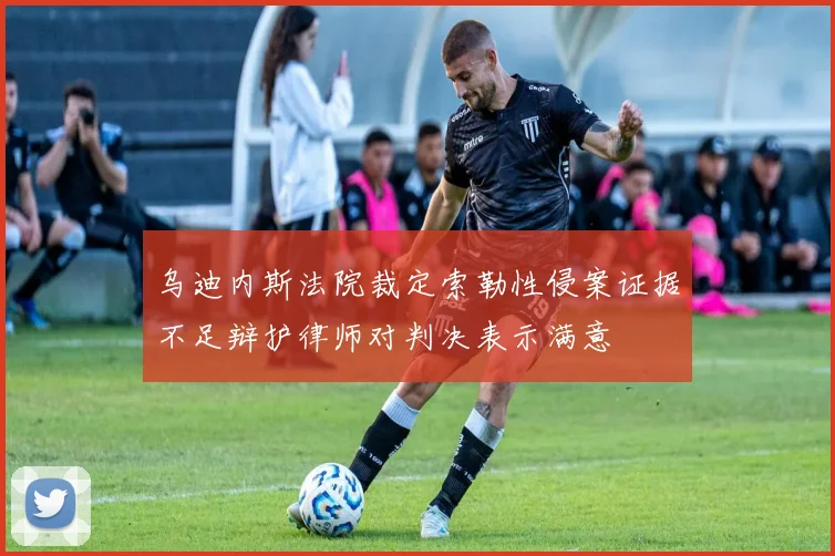 乌迪内斯法院裁定索勒性侵案证据不足辩护律师对判决表示满意