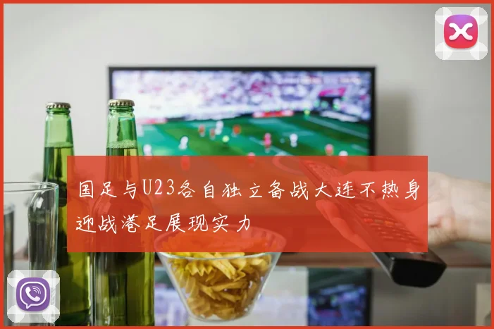 国足与U23各自独立备战大连不热身迎战港足展现实力