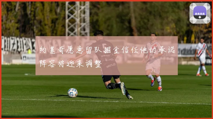 约基奇愿意留队掘金信任他的承诺阵容将迎来调整