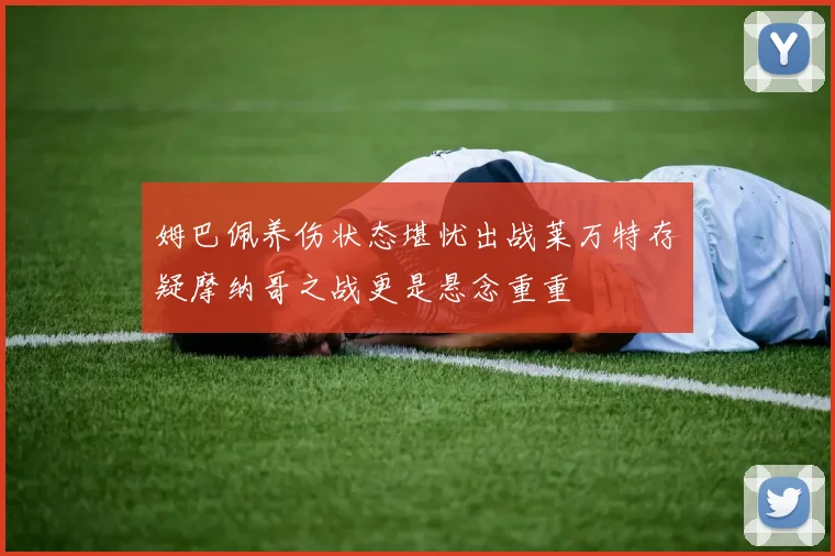 姆巴佩养伤状态堪忧出战莱万特存疑摩纳哥之战更是悬念重重