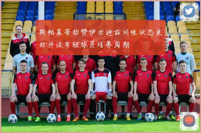 斯帕莱蒂称赞伊尔迪兹训练状态良好并谈年轻球员培养周期