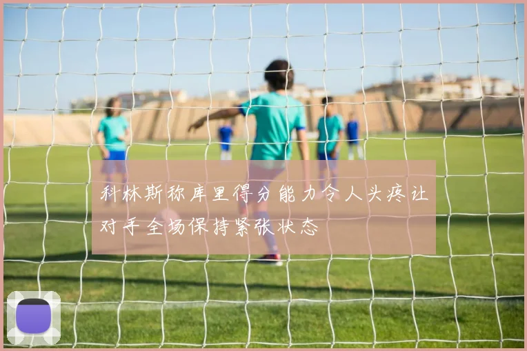 科林斯称库里得分能力令人头疼让对手全场保持紧张状态