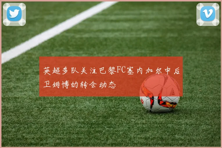 英超多队关注巴黎FC塞内加尔中后卫姆博的转会动态