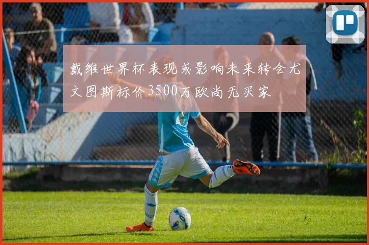 戴维世界杯表现或影响未来转会尤文图斯标价3500万欧尚无买家