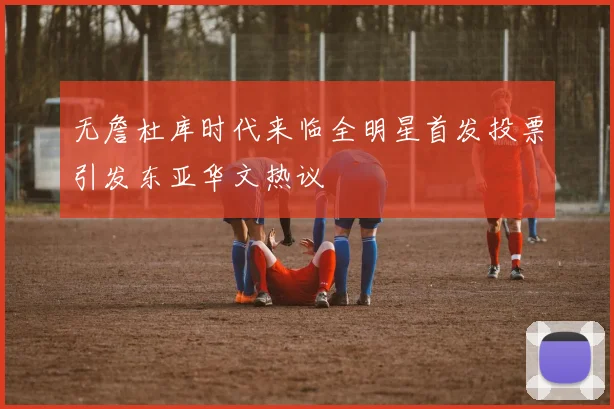无詹杜库时代来临全明星首发投票引发东亚华文热议