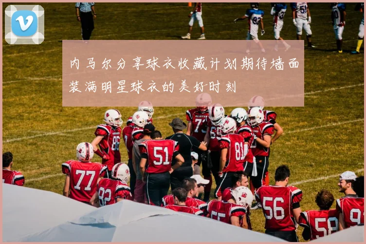 内马尔分享球衣收藏计划期待墙面装满明星球衣的美好时刻