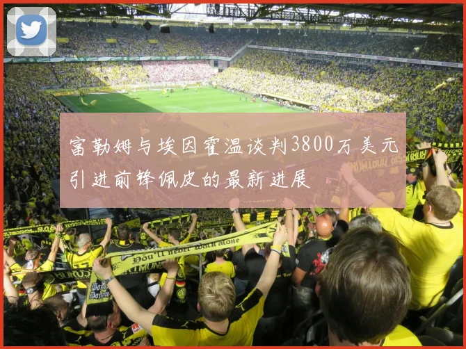 富勒姆与埃因霍温谈判3800万美元引进前锋佩皮的最新进展