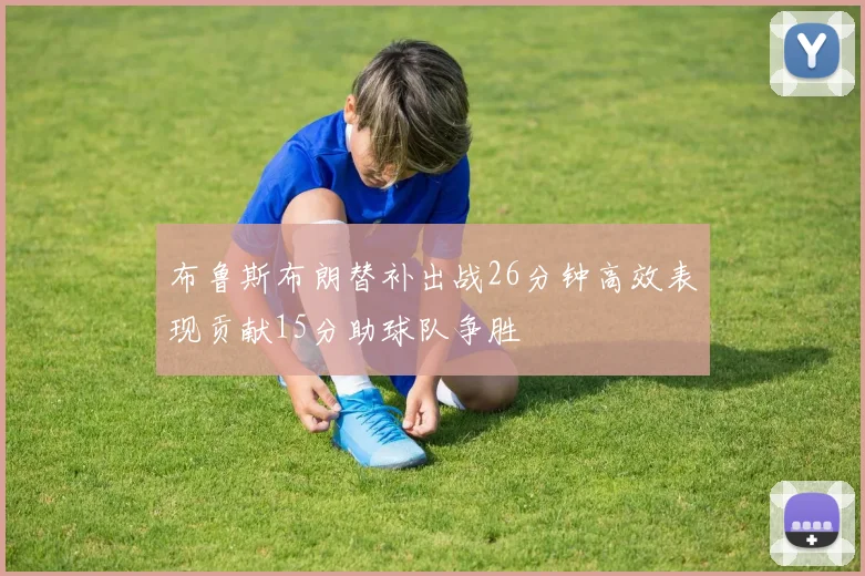 布鲁斯布朗替补出战26分钟高效表现贡献15分助球队争胜