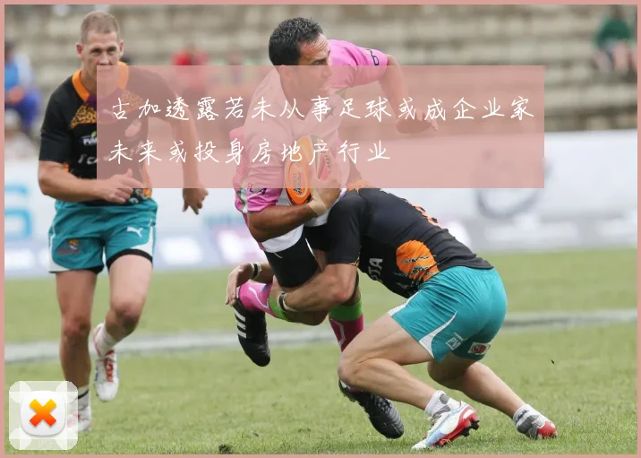 古加透露若未从事足球或成企业家未来或投身房地产行业