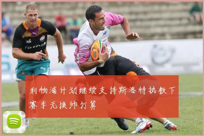 利物浦计划继续支持斯洛特执教下赛季无换帅打算