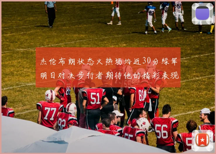 杰伦布朗状态火热场均近30分绿军明日对决步行者期待他的精彩表现