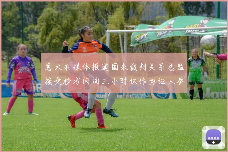 意大利媒体报道国米裁判关系总监接受检方问询三小时仅作为证人参与调查