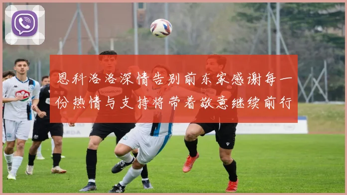 恩科洛洛深情告别前东家感谢每一份热情与支持将带着敬意继续前行