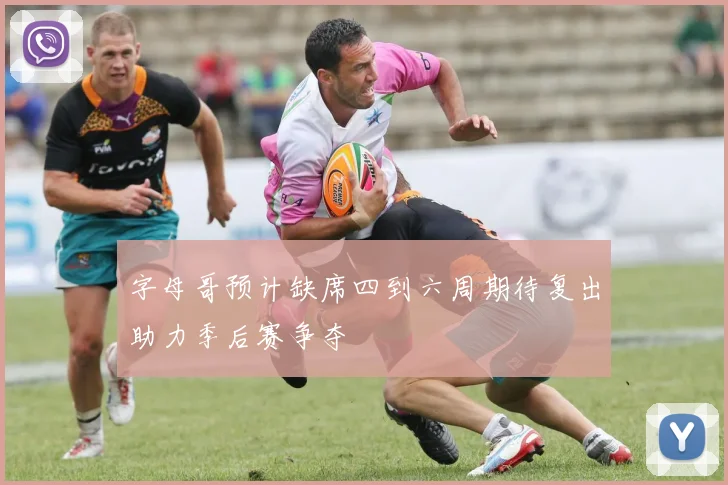 字母哥预计缺席四到六周期待复出助力季后赛争夺