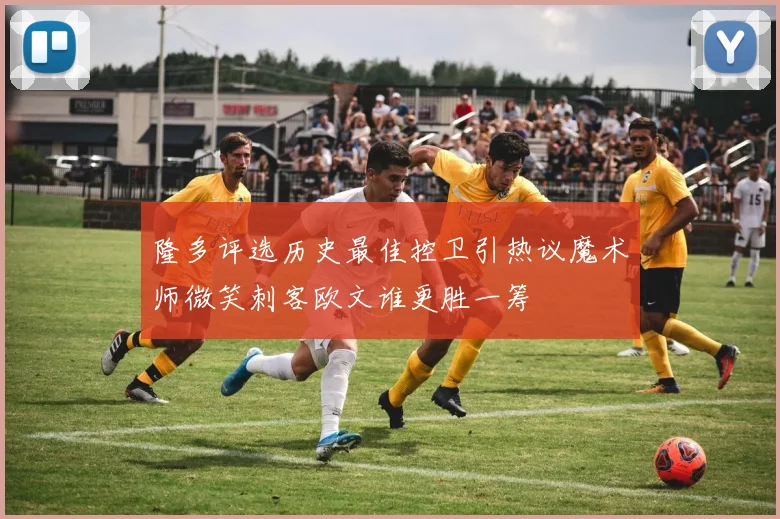 隆多评选历史最佳控卫引热议魔术师微笑刺客欧文谁更胜一筹