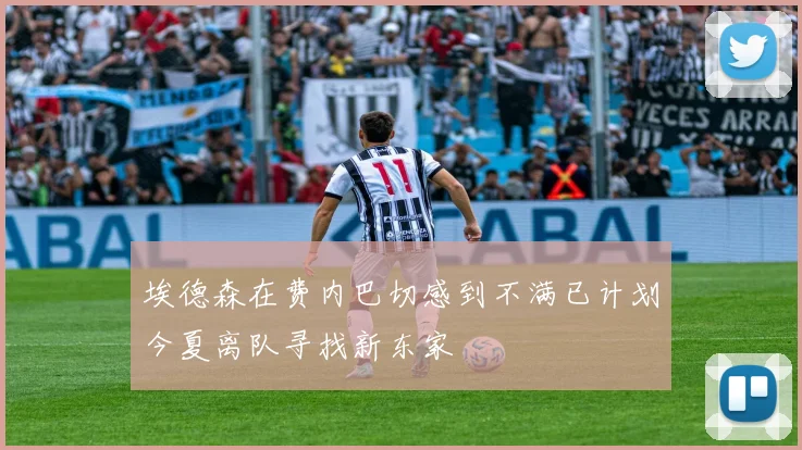 埃德森在费内巴切感到不满已计划今夏离队寻找新东家