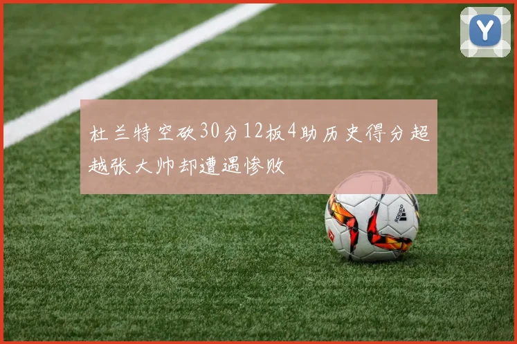 杜兰特空砍30分12板4助历史得分超越张大帅却遭遇惨败