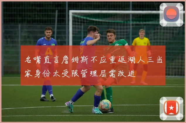 名嘴直言詹姆斯不应重返湖人三当家身份太受限管理层需改进